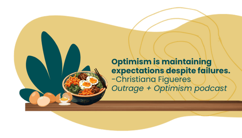 Optimism is maintaining expectations despite failures -Christiana Figueres, Outrage + Optimism podcast. An image of broken eggs beside a colourful bowl of ramen with perfectly cooked eggs. The quote is written in green text on a pale yellow background.