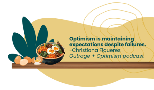 Optimism is maintaining expectations despite failures -Christiana Figueres, Outrage + Optimism podcast. An image of broken eggs beside a colourful bowl of ramen with perfectly cooked eggs. The quote is written in green text on a pale yellow background.